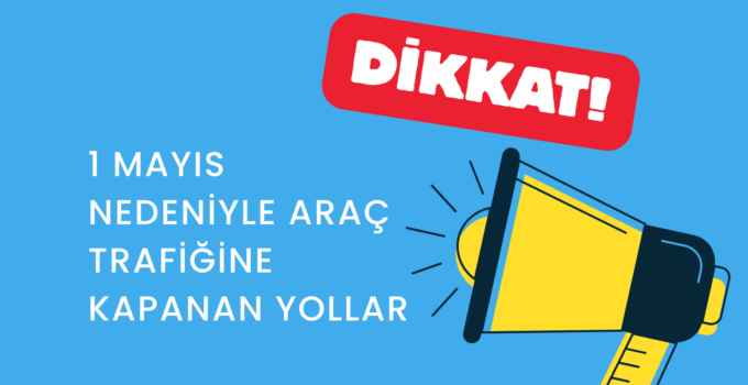 1 MAYIS NEDENİYLE ARAÇ TRAFİĞİNE KAPANAN YOLALRA DİKKAT!
