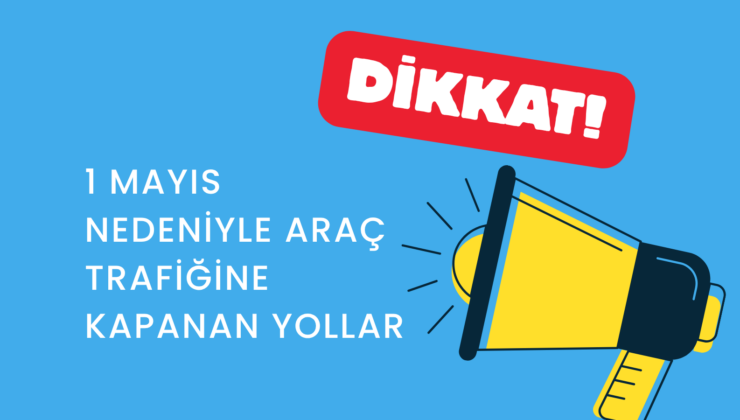 1 MAYIS NEDENİYLE ARAÇ TRAFİĞİNE KAPANAN YOLALRA DİKKAT!